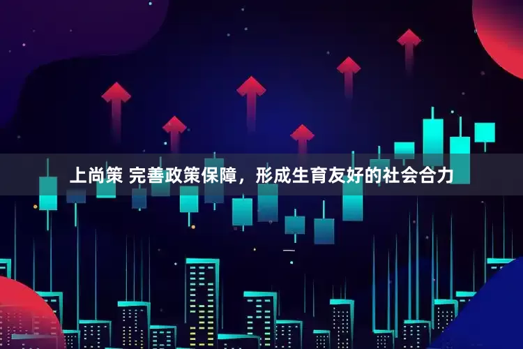上尚策 完善政策保障，形成生育友好的社会合力