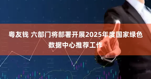 粤友钱 六部门将部署开展2025年度国家绿色数据中心推荐工作