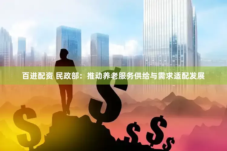 百进配资 民政部：推动养老服务供给与需求适配发展