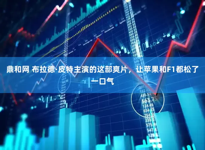 鼎和网 布拉德·皮特主演的这部爽片，让苹果和F1都松了一口气