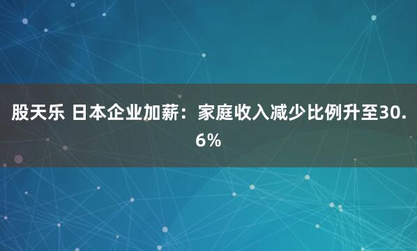股天乐 日本企业加薪：家庭收入减少比例升至30.6%