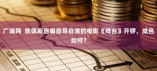 广瑞网  陈佩斯自编自导自演的电影《戏台》开锣，成色如何？