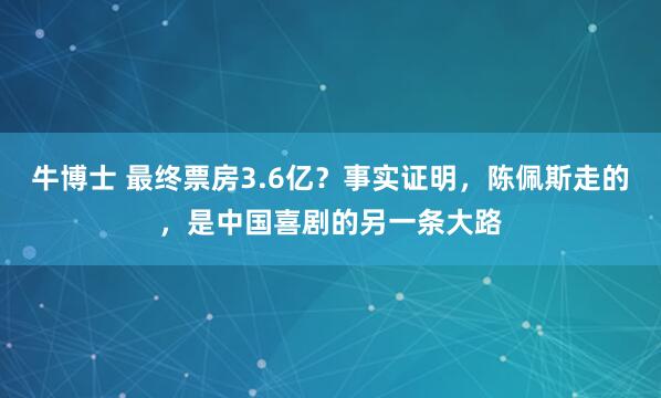 牛博士 最终票房3.6亿？事实证明，陈佩斯走的，是中国喜剧的另一条大路