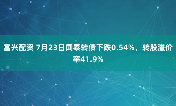 富兴配资 7月23日闻泰转债下跌0.54%，转股溢价率41.9%