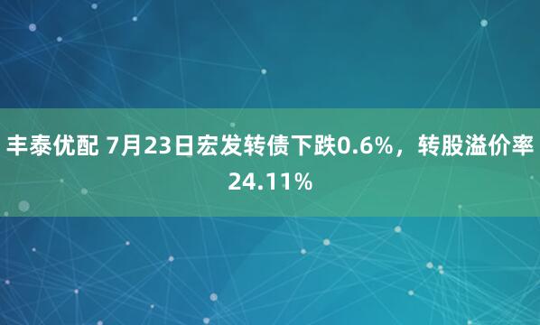 丰泰优配 7月23日宏发转债下跌0.6%，转股溢价率24.11%