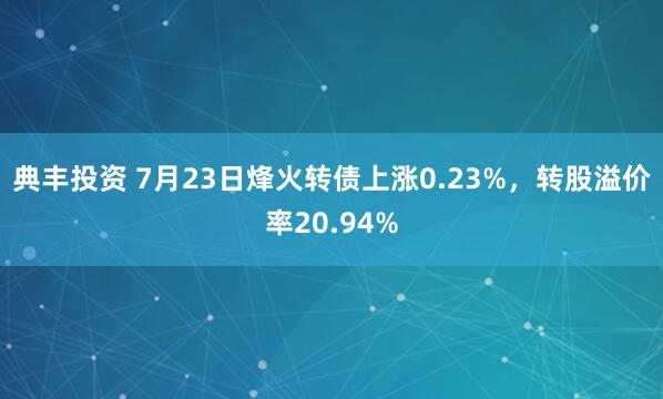 典丰投资 7月23日烽火转债上涨0.23%，转股溢价率20.94%