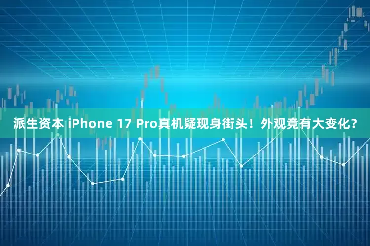 派生资本 iPhone 17 Pro真机疑现身街头！外观竟有大变化？