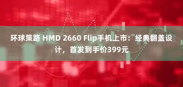 环球策路 HMD 2660 Flip手机上市：经典翻盖设计，首发到手价399元