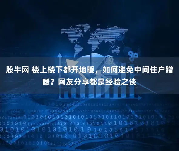 股牛网 楼上楼下都开地暖，如何避免中间住户蹭暖？网友分享都是经验之谈