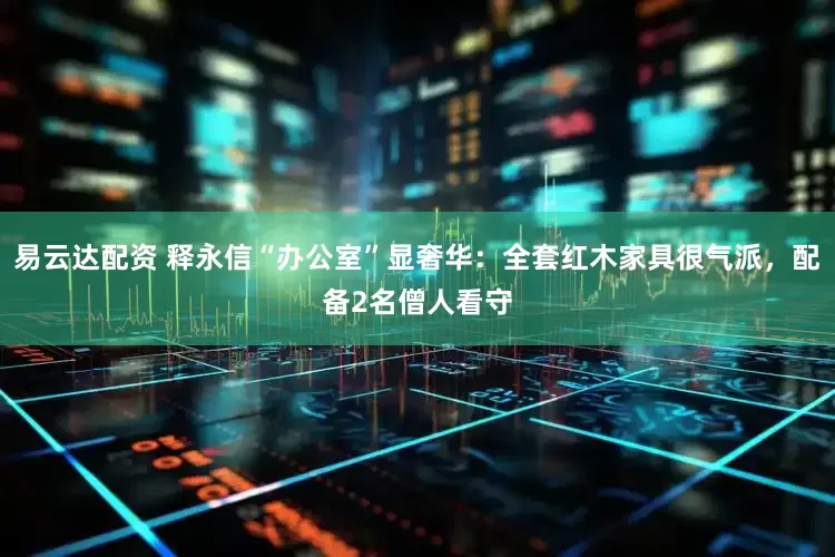 易云达配资 释永信“办公室”显奢华：全套红木家具很气派，配备2名僧人看守
