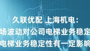 久联优配 上海机电：房地产市场波动对公司电梯业务稳定性有一定影响