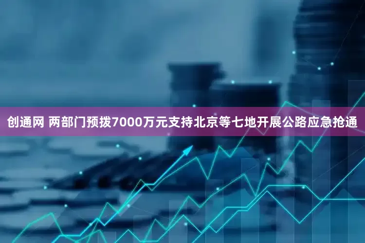 创通网 两部门预拨7000万元支持北京等七地开展公路应急抢通