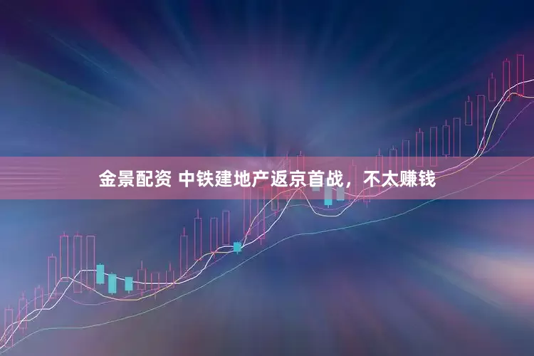金景配资 中铁建地产返京首战，不太赚钱