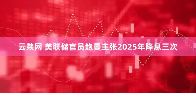 云燚网 美联储官员鲍曼主张2025年降息三次