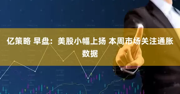 亿策略 早盘：美股小幅上扬 本周市场关注通胀数据