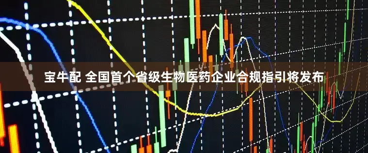 宝牛配 全国首个省级生物医药企业合规指引将发布