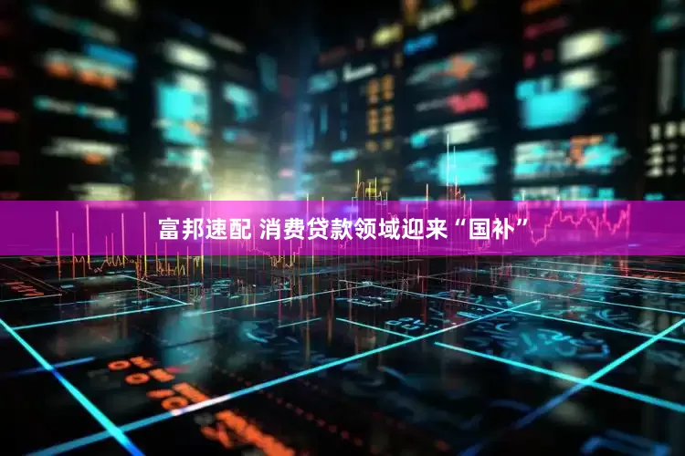 富邦速配 消费贷款领域迎来“国补”