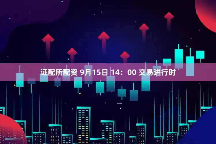 证配所配资 9月15日 14：00 交易进行时