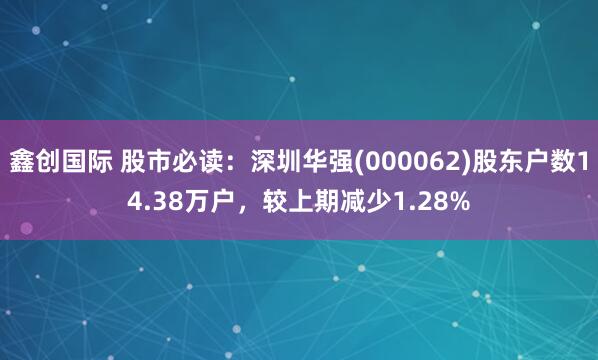 鑫创国际 股市必读：深圳华强(000062)股东户数14.38万户，较上期减少1.28%