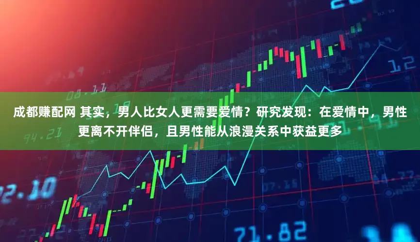 成都赚配网 其实，男人比女人更需要爱情？研究发现：在爱情中，男性更离不开伴侣，且男性能从浪漫关系中获益更多