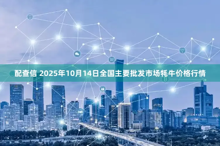 配查信 2025年10月14日全国主要批发市场牦牛价格行情