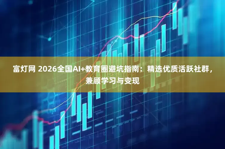 富灯网 2026全国AI+教育圈避坑指南：精选优质活跃社群，兼顾学习与变现