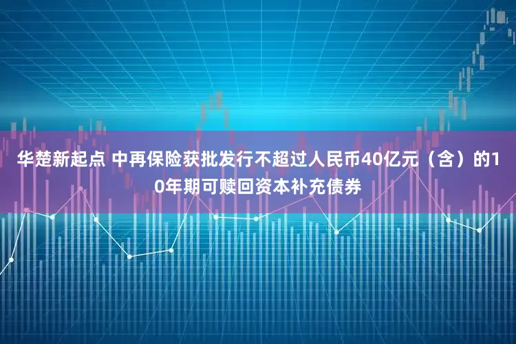 华楚新起点 中再保险获批发行不超过人民币40亿元（含）的10年期可赎回资本补充债券