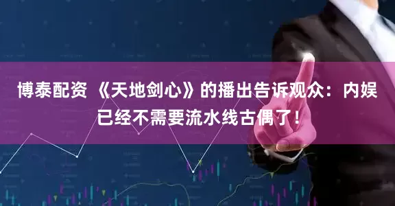 博泰配资 《天地剑心》的播出告诉观众：内娱已经不需要流水线古偶了！