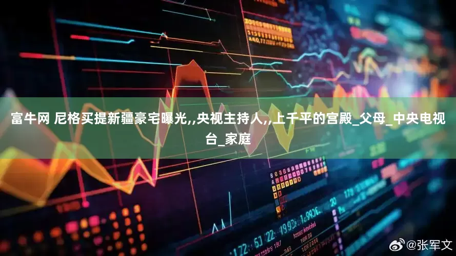 富牛网 尼格买提新疆豪宅曝光,,央视主持人,,上千平的宫殿_父母_中央电视台_家庭