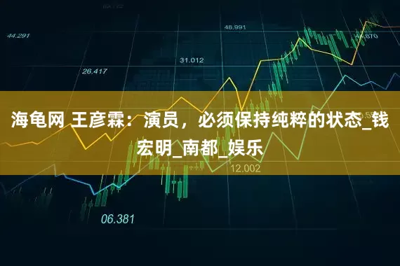 海龟网 王彦霖：演员，必须保持纯粹的状态_钱宏明_南都_娱乐