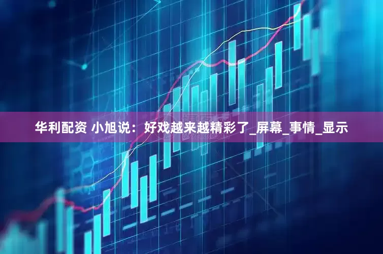 华利配资 小旭说：好戏越来越精彩了_屏幕_事情_显示