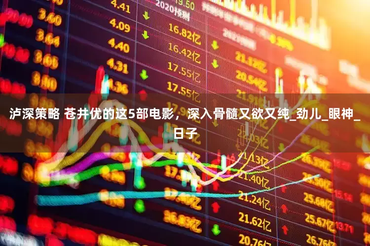 泸深策略 苍井优的这5部电影，深入骨髓又欲又纯_劲儿_眼神_日子
