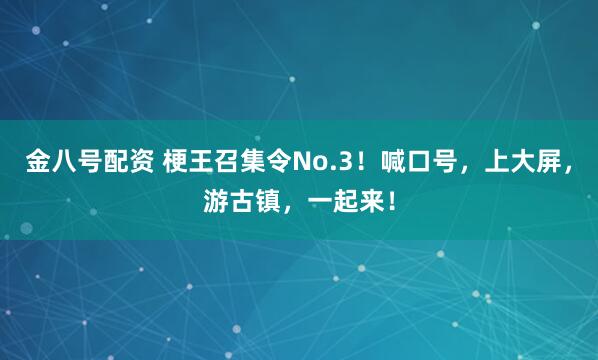 金八号配资 梗王召集令No.3！喊口号，上大屏，游古镇，一起来！
